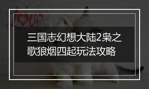 三国志幻想大陆2枭之歌狼烟四起玩法攻略
