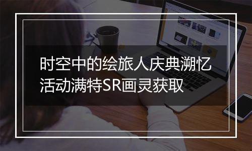 时空中的绘旅人庆典溯忆活动满特SR画灵获取