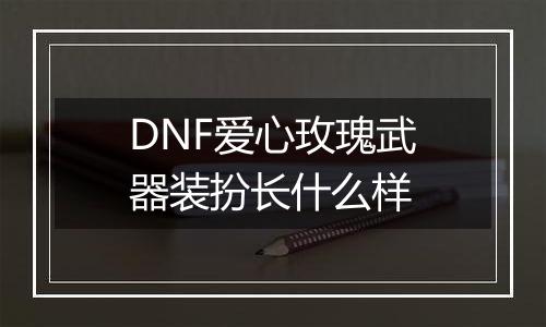 DNF爱心玫瑰武器装扮长什么样