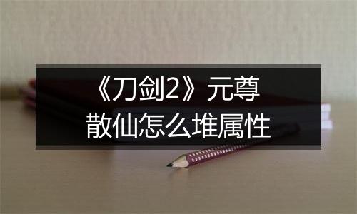《刀剑2》元尊散仙怎么堆属性