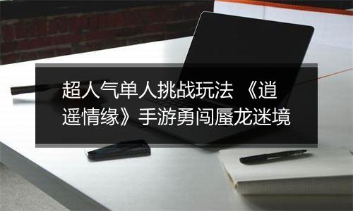 超人气单人挑战玩法 《逍遥情缘》手游勇闯蜃龙迷境