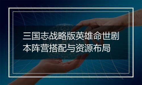 三国志战略版英雄命世剧本阵营搭配与资源布局