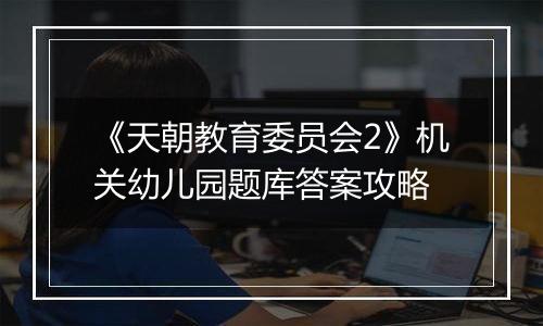 《天朝教育委员会2》机关幼儿园题库答案攻略