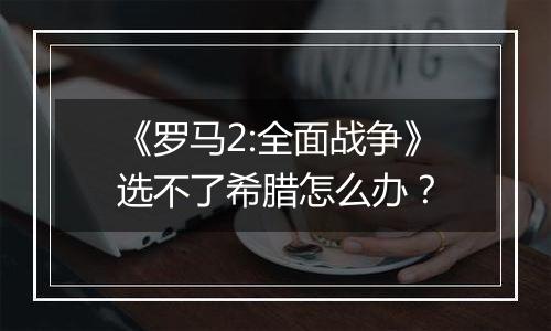 《罗马2:全面战争》选不了希腊怎么办？