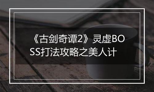 《古剑奇谭2》灵虚BOSS打法攻略之美人计