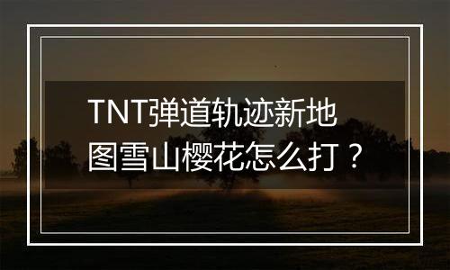 TNT弹道轨迹新地图雪山樱花怎么打？