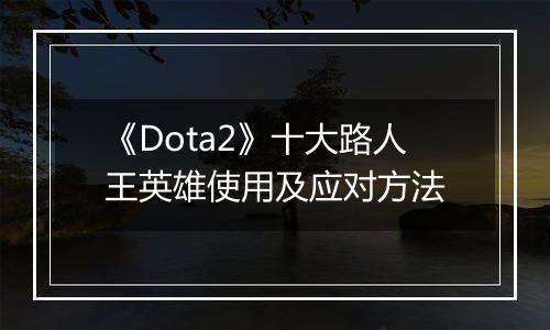 《Dota2》十大路人王英雄使用及应对方法