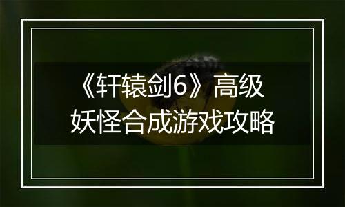 《轩辕剑6》高级妖怪合成游戏攻略