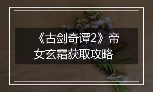《古剑奇谭2》帝女玄霜获取攻略