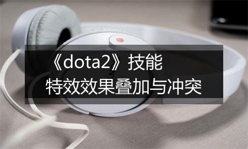 《dota2》技能特效效果叠加与冲突