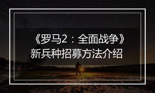 《罗马2：全面战争》新兵种招募方法介绍