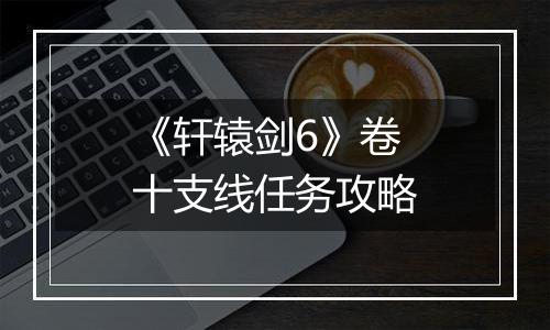 《轩辕剑6》卷十支线任务攻略