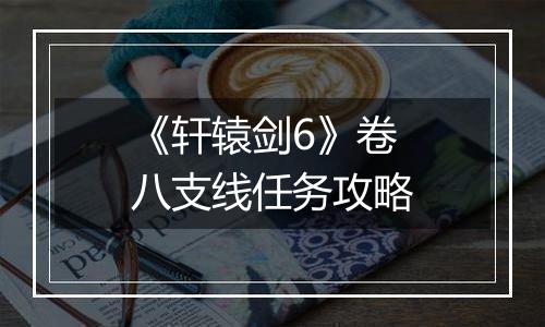 《轩辕剑6》卷八支线任务攻略