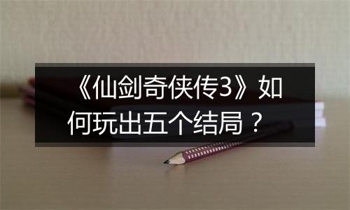 《仙剑奇侠传3》如何玩出五个结局？