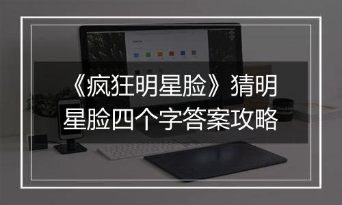 《疯狂明星脸》猜明星脸四个字答案攻略