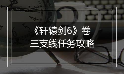 《轩辕剑6》卷三支线任务攻略