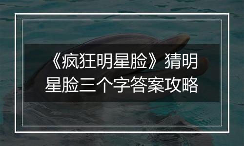 《疯狂明星脸》猜明星脸三个字答案攻略