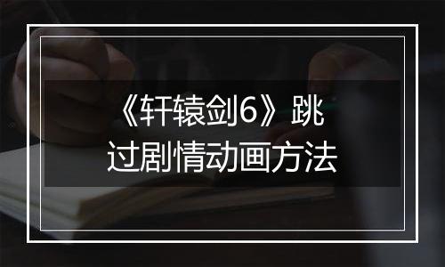 《轩辕剑6》跳过剧情动画方法