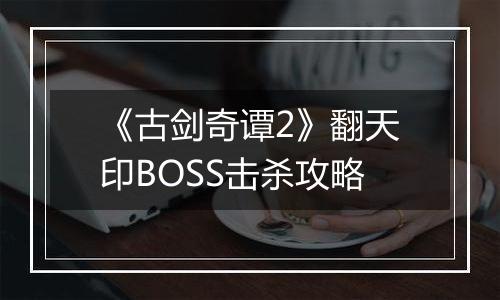 《古剑奇谭2》翻天印BOSS击杀攻略