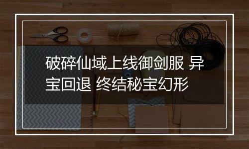 破碎仙域上线御剑服 异宝回退 终结秘宝幻形