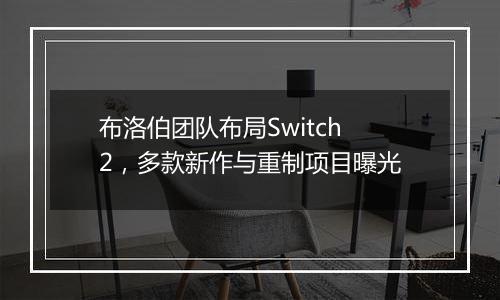 布洛伯团队布局Switch 2，多款新作与重制项目曝光