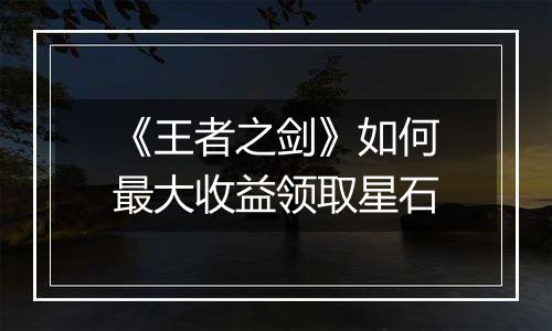 《王者之剑》如何最大收益领取星石