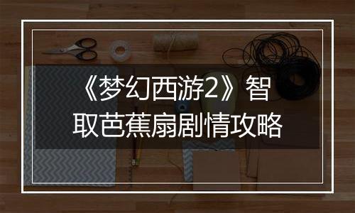 《梦幻西游2》智取芭蕉扇剧情攻略