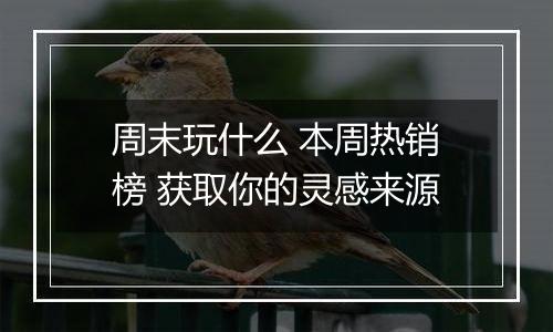 周末玩什么 本周热销榜 获取你的灵感来源
