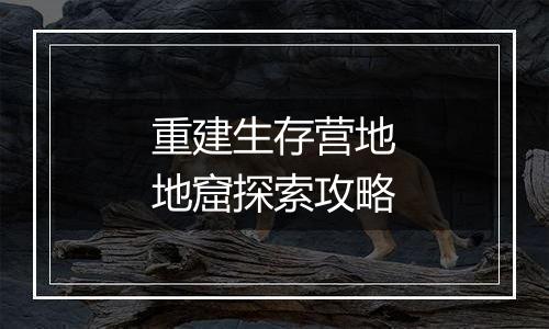 重建生存营地地窟探索攻略