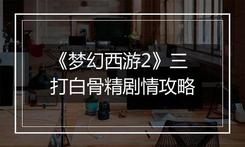 《梦幻西游2》三打白骨精剧情攻略