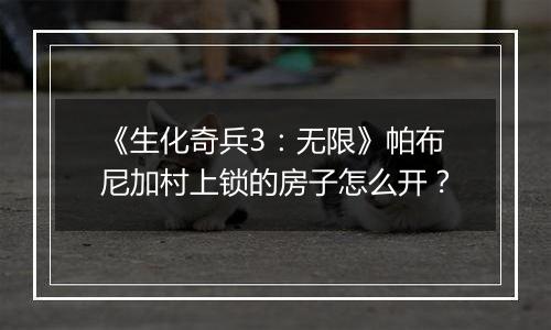 《生化奇兵3：无限》帕布尼加村上锁的房子怎么开？