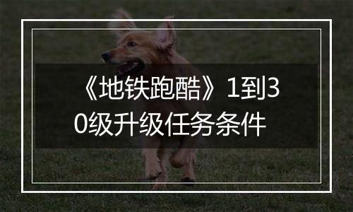 《地铁跑酷》1到30级升级任务条件