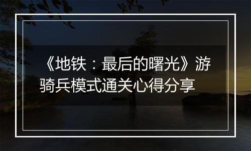 《地铁：最后的曙光》游骑兵模式通关心得分享