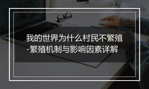 我的世界为什么村民不繁殖-繁殖机制与影响因素详解