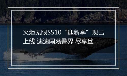 火炬无限SS10“迎新季”现已上线 速速闯荡叠界 尽享丝滑爽刷