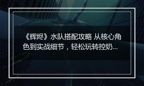 《辉烬》水队搭配攻略 从核心角色到实战细节，轻松玩转控奶输出流
