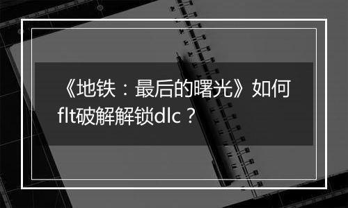 《地铁：最后的曙光》如何flt破解解锁dlc？