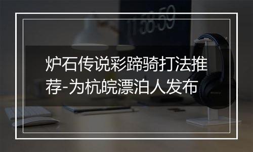 炉石传说彩蹄骑打法推荐-为杭皖漂泊人发布