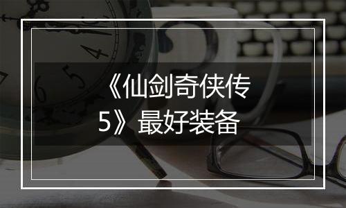 《仙剑奇侠传5》最好装备