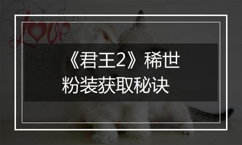 《君王2》稀世粉装获取秘诀