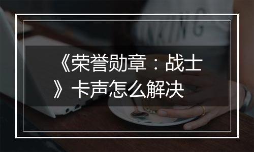 《荣誉勋章：战士》卡声怎么解决