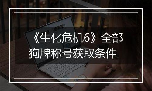 《生化危机6》全部狗牌称号获取条件