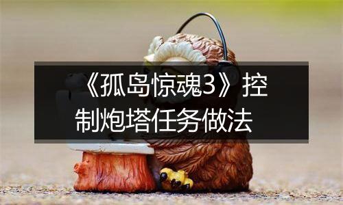 《孤岛惊魂3》控制炮塔任务做法