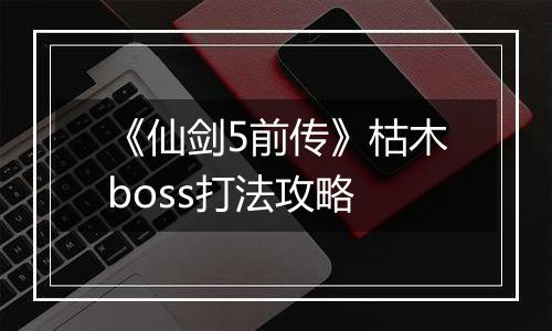 《仙剑5前传》枯木boss打法攻略