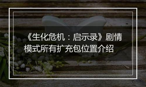 《生化危机：启示录》剧情模式所有扩充包位置介绍