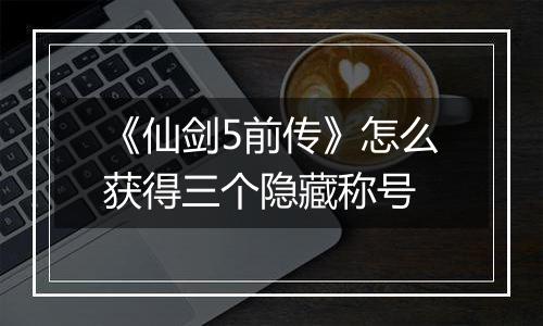 《仙剑5前传》怎么获得三个隐藏称号