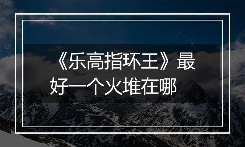 《乐高指环王》最好一个火堆在哪