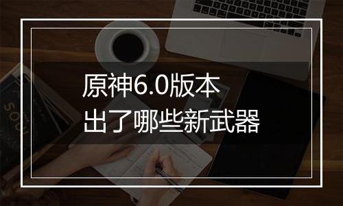 原神6.0版本出了哪些新武器