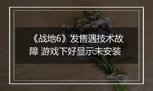 《战地6》发售遇技术故障 游戏下好显示未安装
