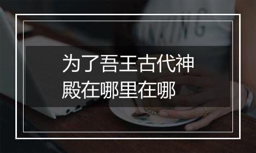 为了吾王古代神殿在哪里在哪
